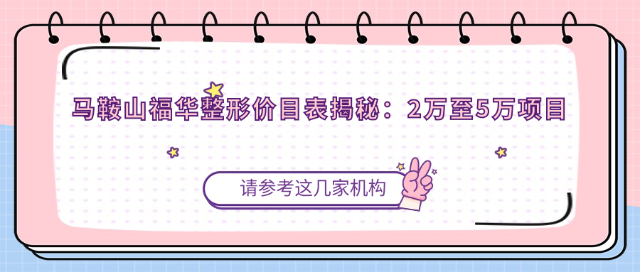 马鞍山福华整形价目表揭秘：2万至5万项目全览，性价比之选，安心变好看！
