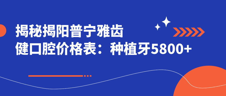 揭秘揭阳普宁雅齿健口腔价格表：种植牙5800+正畸9500+补牙300元起实惠公开