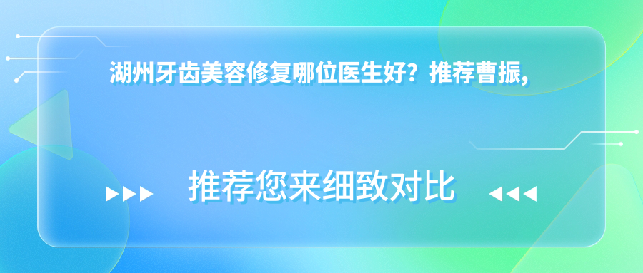 湖州牙齿美容修复哪位医生好？推荐曹振, 邢泽峰，擅长根管治疗与种植牙