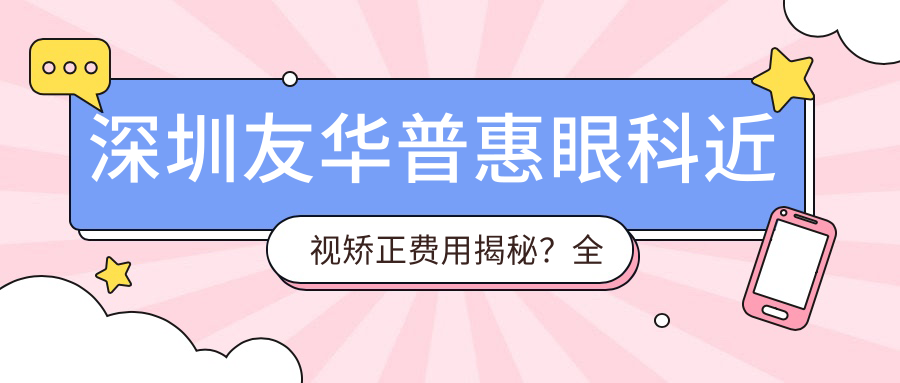 深圳友华普惠眼科近视矫正费用揭秘？全飞秒近视手术约1.5W+ 半飞秒优惠价1W+ ICL晶体植入近3W+