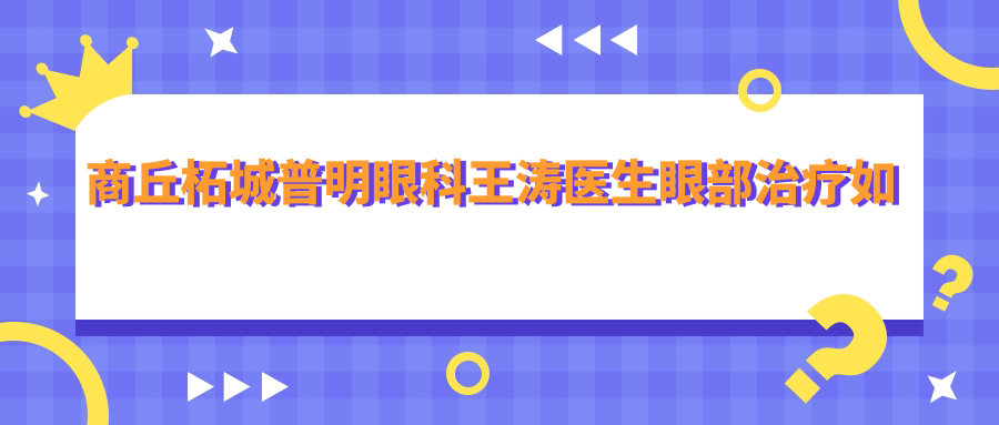 商丘柘城普明眼科王涛医生眼部治疗如何？还有哪些医生擅长眼部手术？