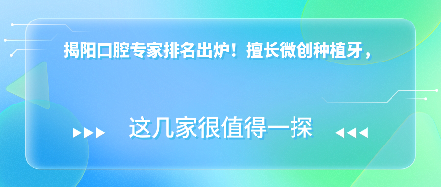 揭阳口腔医生排名出炉！擅长微创种植牙，解答全在这里！