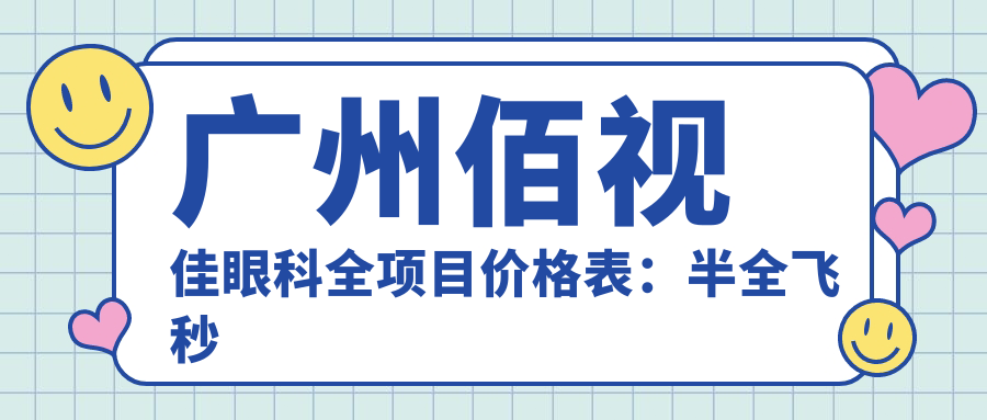 广州佰视佳眼科全项目价格表：半全飞秒近视手术|ICL晶体植入|角膜塑形镜费用详解
