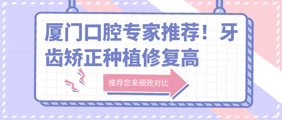 厦门口腔医生推荐！牙齿矫正种植修复高手云集，刘严许保春谢良伟等名医详解！