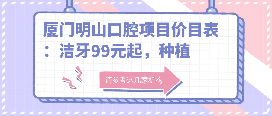 厦门明山口腔项目价目表：洁牙99元起，种植牙6K起，正畸1.5W起