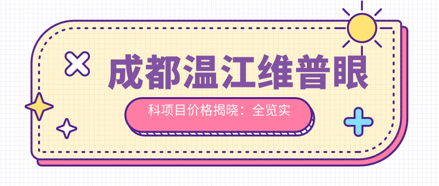 成都温江维普眼科项目价格揭晓：全览实惠，近视手术6800元起！