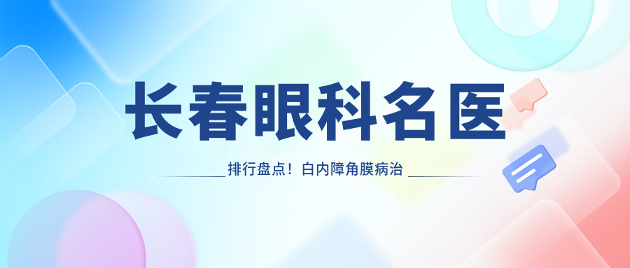 长春眼科名医排行盘点！白内障角膜病治疗受赞！医生技术实力详解