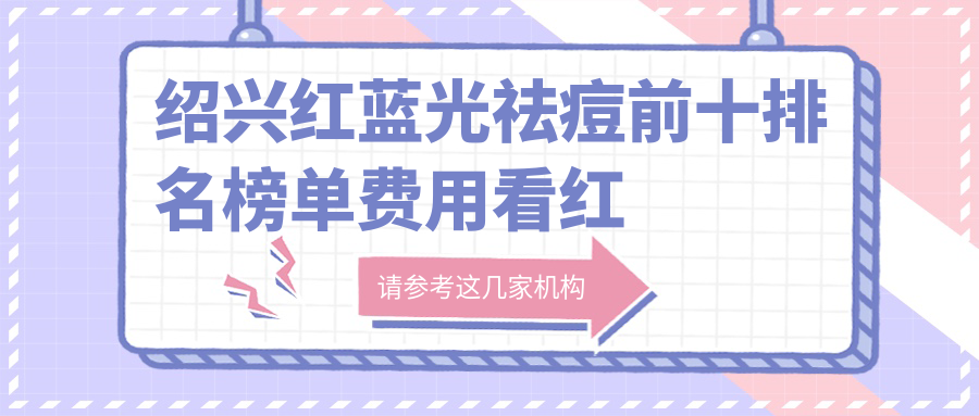绍兴红蓝光祛痘前十排名榜单费用看红蓝光祛痘价格多少钱!