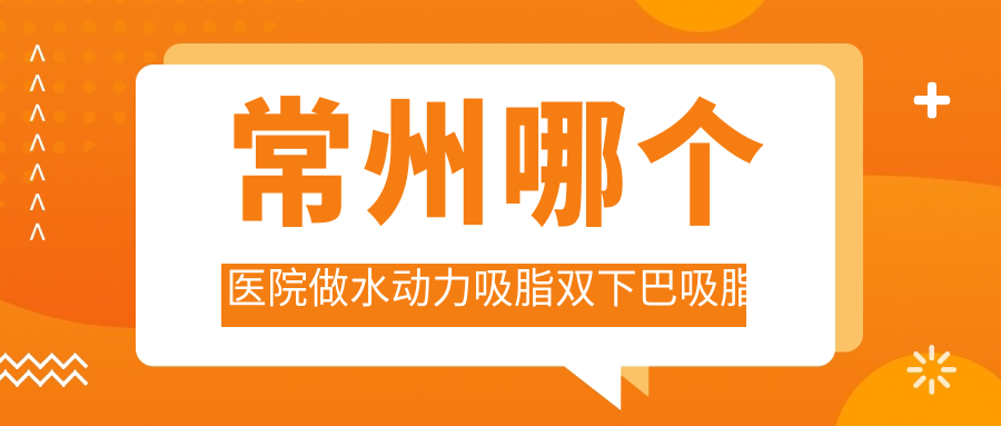 常州哪个医院做水动力吸脂双下巴吸脂好:水动力吸脂双下巴吸脂医院前十提前看