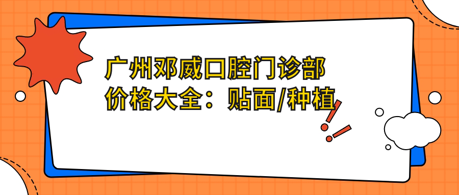 广州邓威口腔门诊部价格大全：贴面/种植牙/全口半口等项目费用明细+