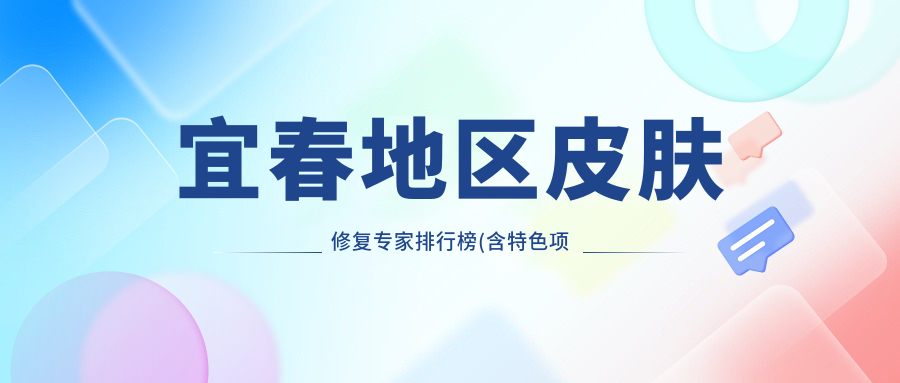 宜春地区皮肤修复医生排行榜(含特色项目+咨询方式)_烧伤整形必看