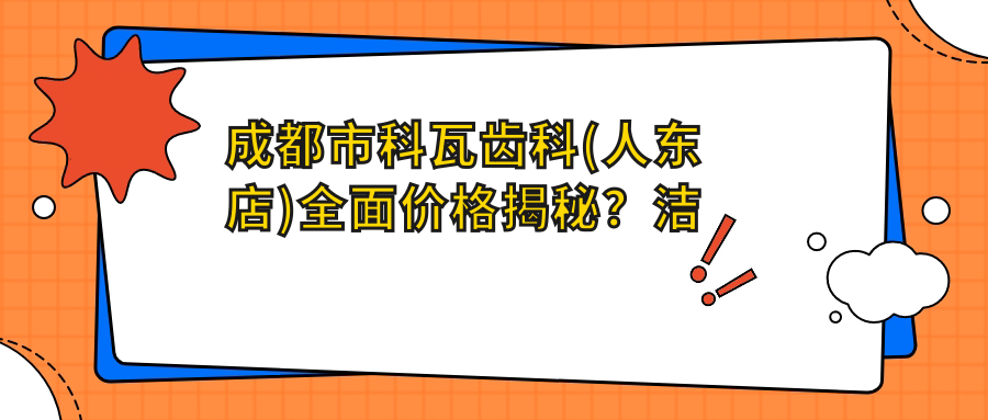 成都市科瓦齿科(人东店)多面价格揭秘？洁牙几百/烤瓷牙上千/种植牙万元起