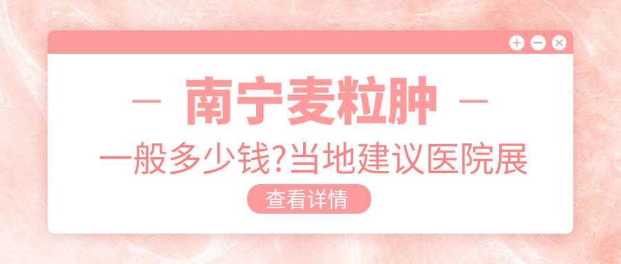 南宁麦粒肿一般多少钱?当地建议医院展示