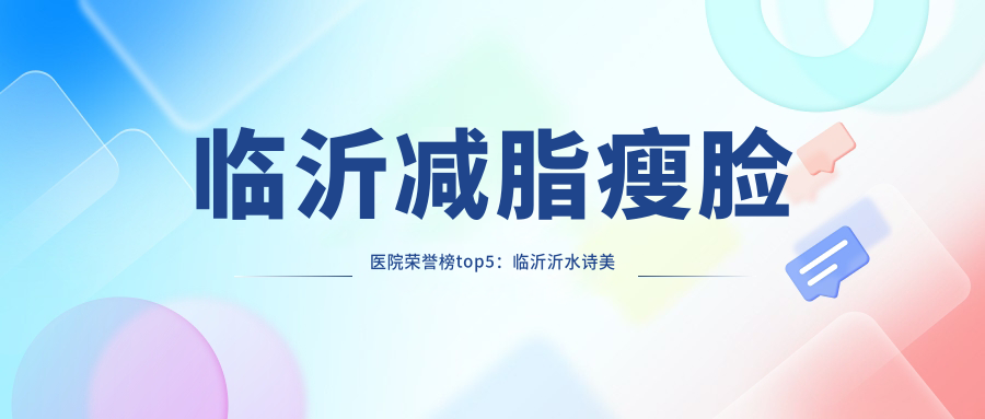 临沂减脂瘦脸医院荣誉榜top5：临沂沂水诗美特医疗美容、临沂瑞妍医疗抗衰深度具体介绍，正规价格透明公开！