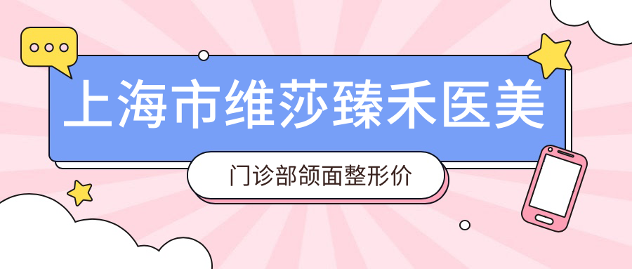 上海市维莎臻禾医美门诊部颌面整形价格揭秘：下颌角磨骨2W+ 颏成型1.5W+ 面部填充自体脂肪8K+