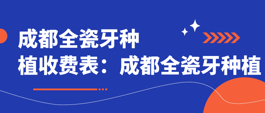 成都全瓷牙种植收费表：成都全瓷牙种植市场均价及各医院报价参考 