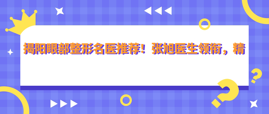 揭阳眼部整形名医推荐！张旭医生领衔，精细无痕，口碑载道，速览华美整形医生风采！