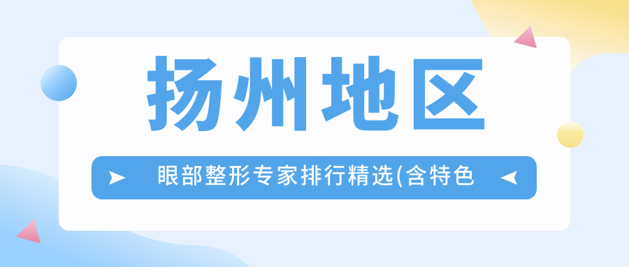 扬州地区眼部整形医生排行精选(含特色项目+费用参考)_扬州眼部美容必备