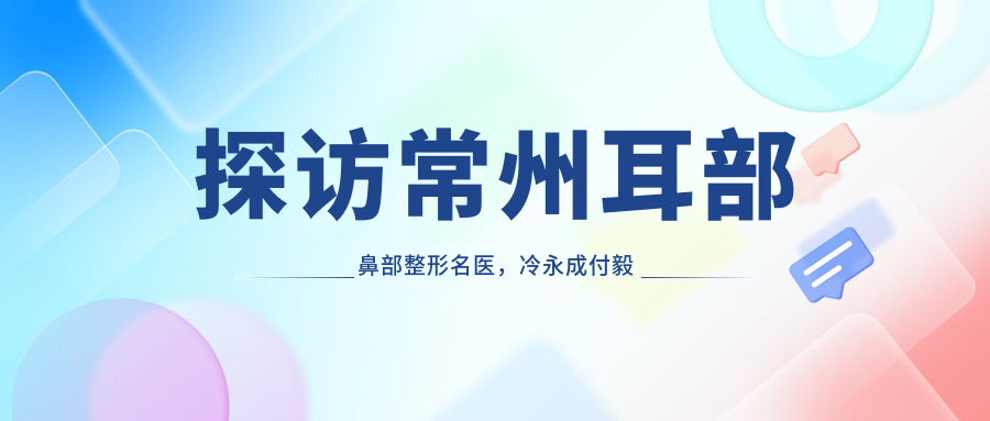 探访常州耳部鼻部整形名医，冷永成付毅王尧技艺获赞
