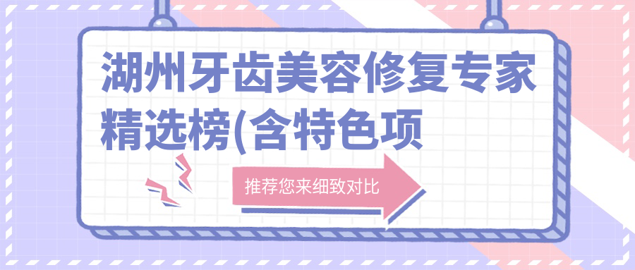 湖州牙齿美容修复医生精选榜(含特色项目+医院推荐)_湖州美齿必看
