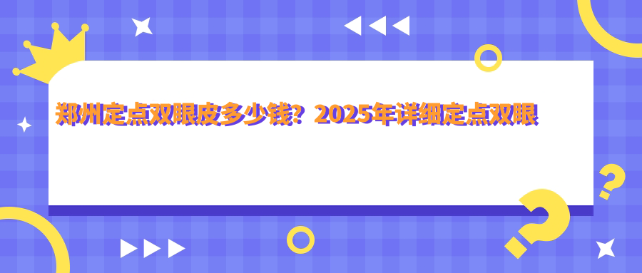 郑州定点双眼皮多少钱？2025年详细定点双眼皮价目表