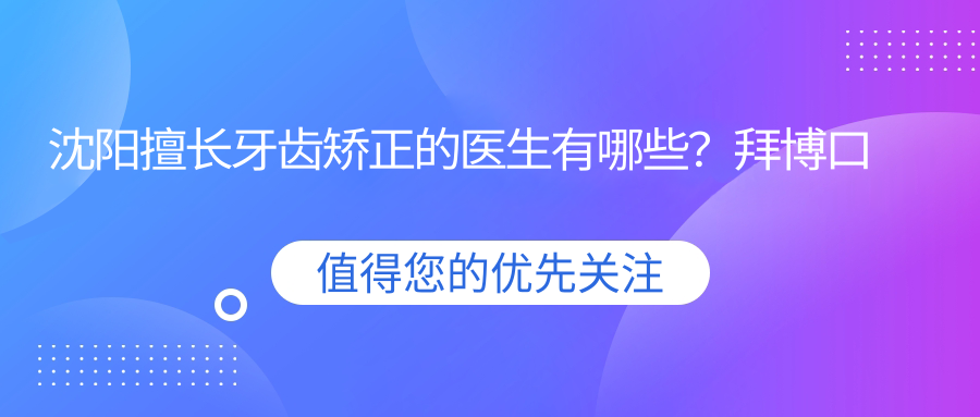 沈阳擅长牙齿矫正的医生有哪些？拜博口腔杨静岩、段娇红等医生备受推崇