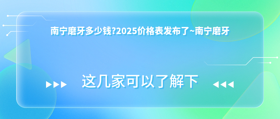 南宁磨牙多少钱?2025价格表发布了~南宁磨牙标准收费抓紧看!