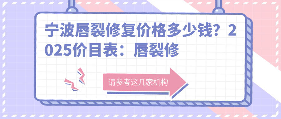 宁波唇裂修复价格多少钱？2025价目表：唇裂修复5千元起、唇腭裂手术5千元起
