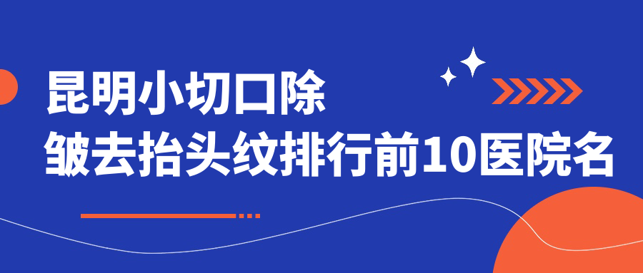 昆明小切口除皱去抬头纹排行前10医院名单+费用价目单展示!技术好技术娴熟