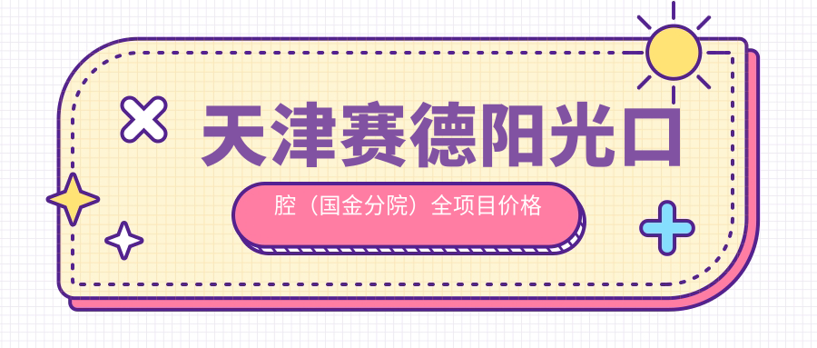 天津赛德阳光口腔（国金分院）全项目价格表：全瓷牙修复|种植牙实惠+补牙方案|烤瓷牙精选|洗牙服务158起|牙齿矫正实惠|龋齿治疗|美白套餐