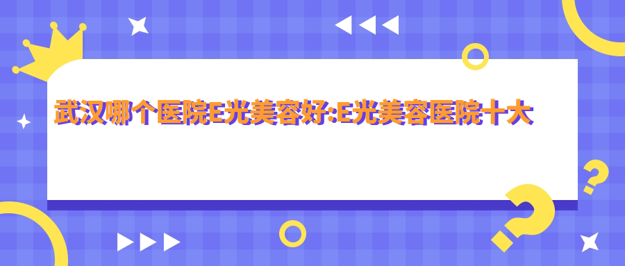 武汉哪个医院E光美容好:E光美容医院十大名单揭秘