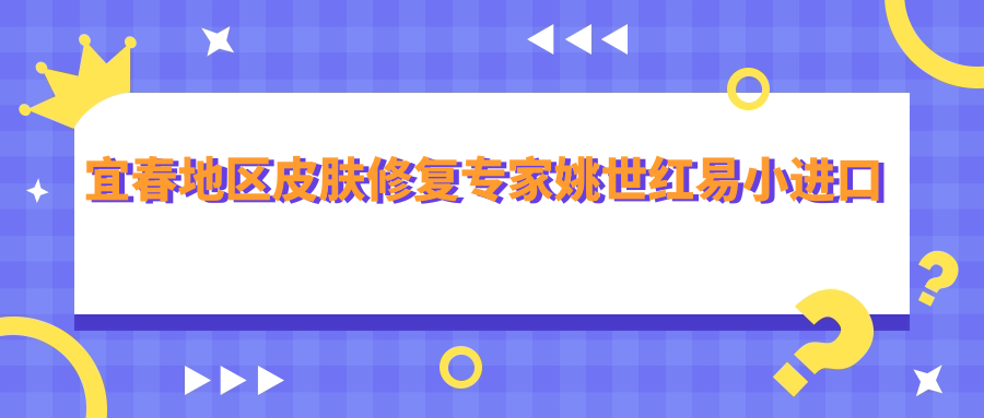 宜春地区皮肤修复医生姚世红易小进口碑推荐，擅长抗衰老去皱