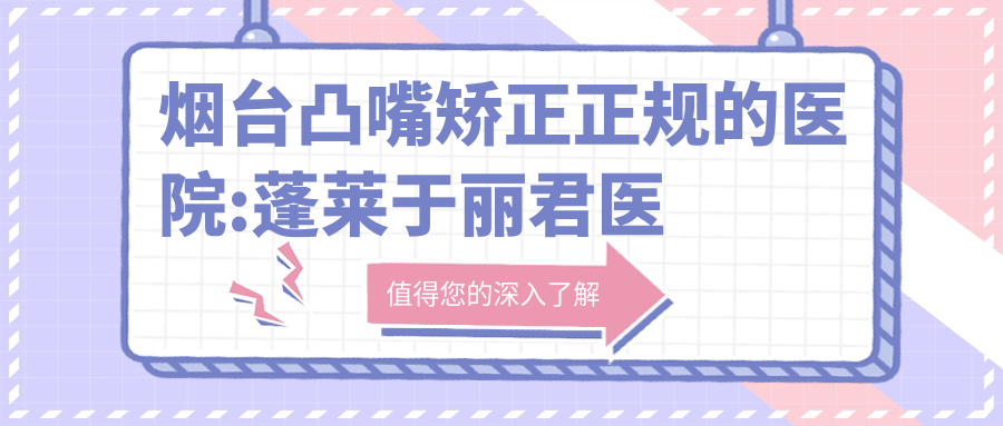 烟台凸嘴矫正正规的医院:蓬莱于丽君医疗美容诊所、烟台丽华妇科医院私密修复医学中心 、烟台源美医疗美容排名前10