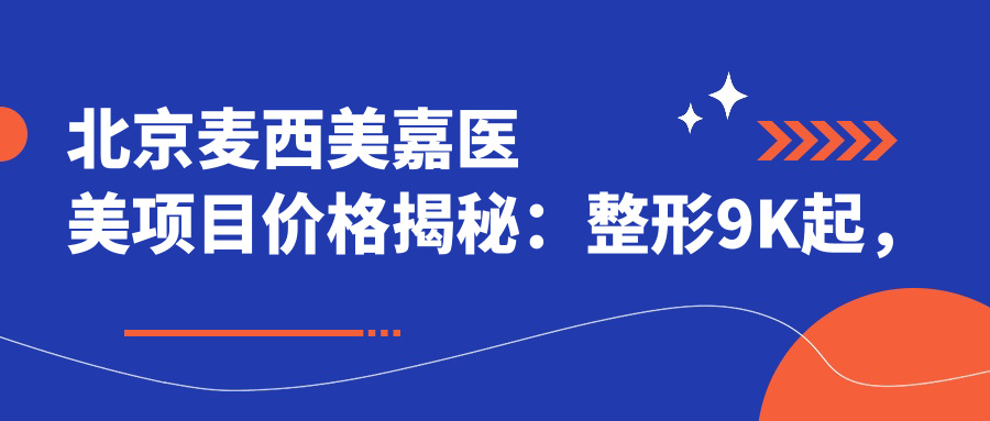北京麦西美嘉医美项目价格揭秘：整形9K起，皮肤管理3K起，微整6K起