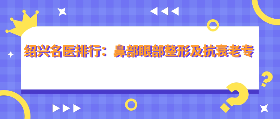 绍兴名医排行：鼻部眼部整形及抗衰老医生推荐，价格地址全揭秘！