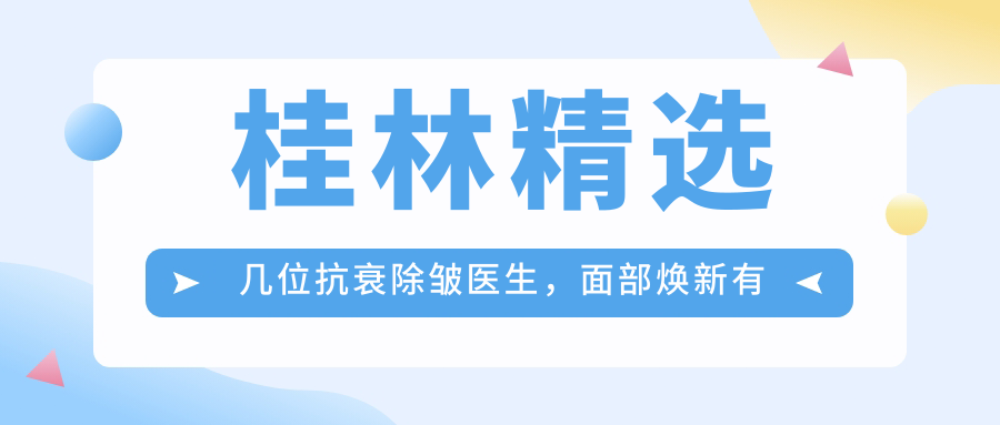 桂林精选几位抗衰除皱医生，面部焕新有确保