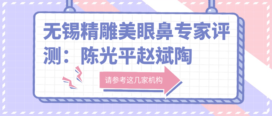 无锡微雕美眼鼻医生评测：陈光平赵斌陶波，艺术塑形口碑佳