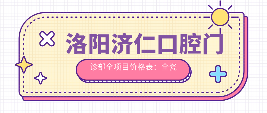 洛阳济仁口腔门诊部全项目价格表：全瓷牙/活动义齿/种植牙2800+起，半口/全口方案详列，牙齿矫正实惠4800+