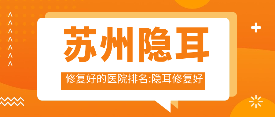 苏州隐耳修复好的医院排名:隐耳修复好的正规医院除了苏州美澜医疗美容还有这10家