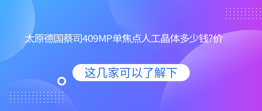 太原德国蔡司409MP单焦点人工晶体多少钱?价格在3069-3459,德国人类光学单焦点人工晶体2900-3100
