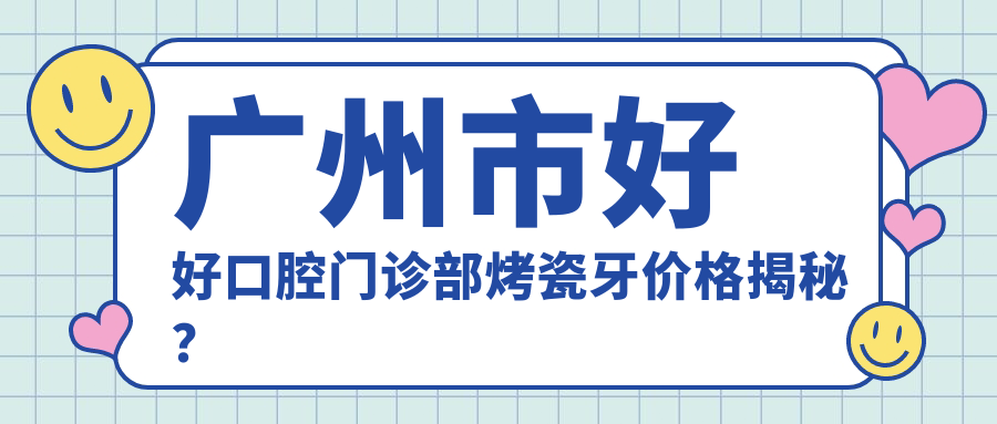 广州市好好口腔门诊部烤瓷牙价格揭秘？全瓷冠3K+ 隐形矫正2W+ 种植牙8K+