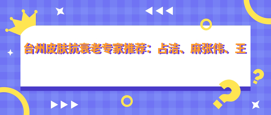 台州皮肤抗衰老医生推荐：占洁、麻张伟、王美丽，精通激光美容、除皱及眼科诊疗