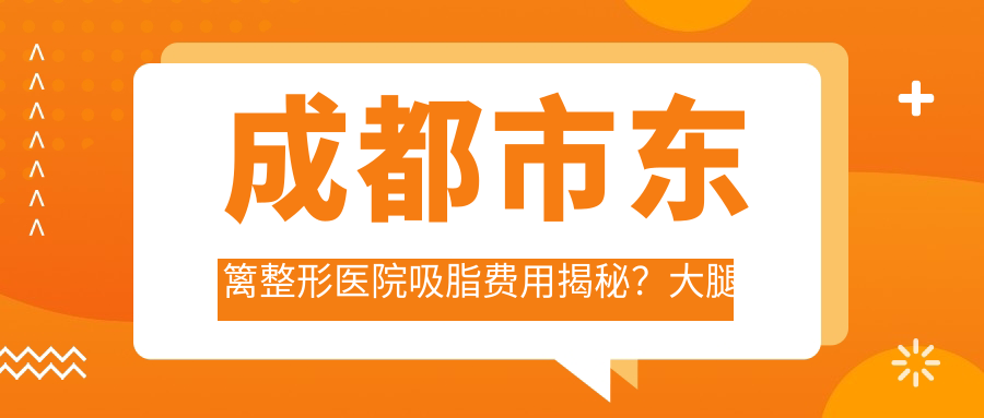 成都市东篱整形医院吸脂费用揭秘？大腿环吸约2W+ 腰腹环吸近1.8W+ 面部吸脂8K+