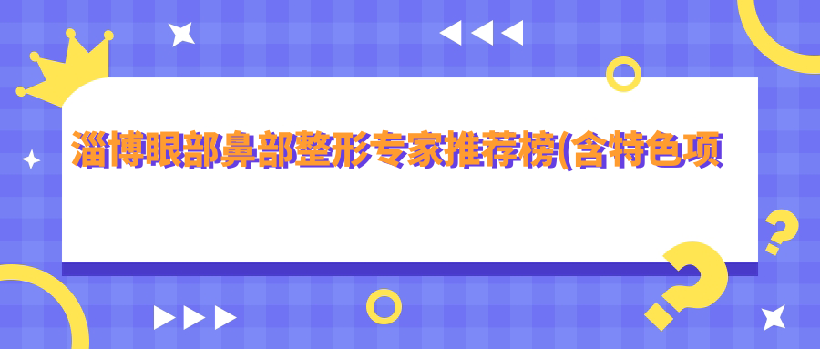淄博眼部鼻部整形医生推荐榜(含特色项目+医院)_美丽蜕变必看