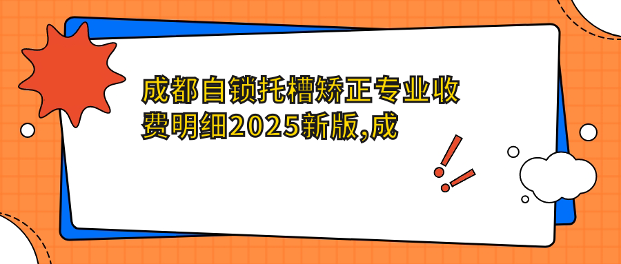 成都自锁托槽矫正收费明细2025新版,成都自锁托槽矫正/透明托槽矫正多少钱