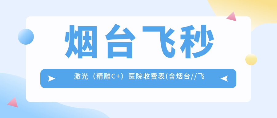 烟台飞秒激光（微雕C+）医院收费表(含烟台//飞秒激光（微雕C+）价格)