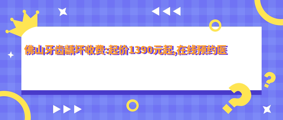 佛山牙齿龋坏收费:起价1390元起,在线预约医生