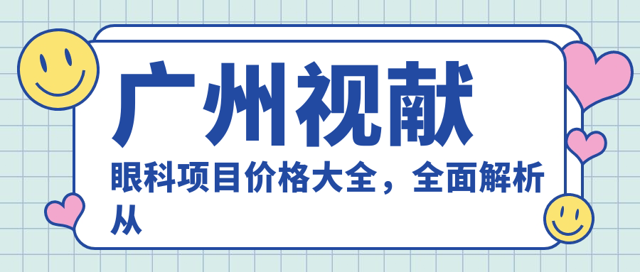 广州视献眼科项目价格大全，多面解析从基础到高端费用，低至880元起