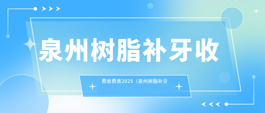 泉州树脂补牙收费收费表2025（泉州树脂补牙价格一览表）