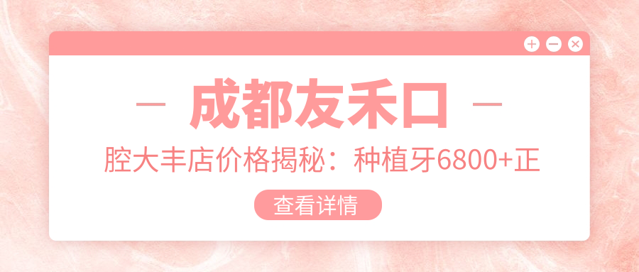 成都友禾口腔大丰店价格揭秘：种植牙6800+正畸12000+补牙300元起实惠选择